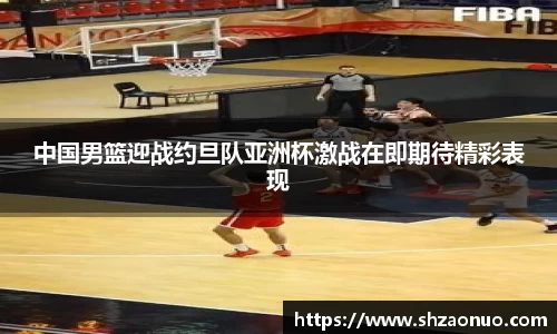 中国男篮迎战约旦队亚洲杯激战在即期待精彩表现